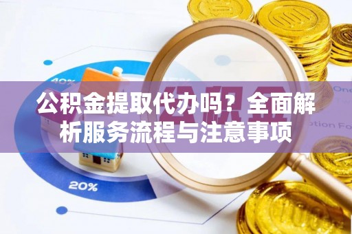 孙吴公积金提取代办吗？全面解析服务流程与注意事项