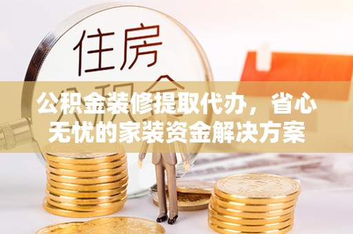 孙吴公积金装修提取代办，省心无忧的家装资金解决方案