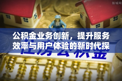 孙吴公积金业务创新，提升服务效率与用户体验的新时代探索