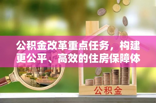 孙吴公积金改革重点任务，构建更公平、高效的住房保障体系