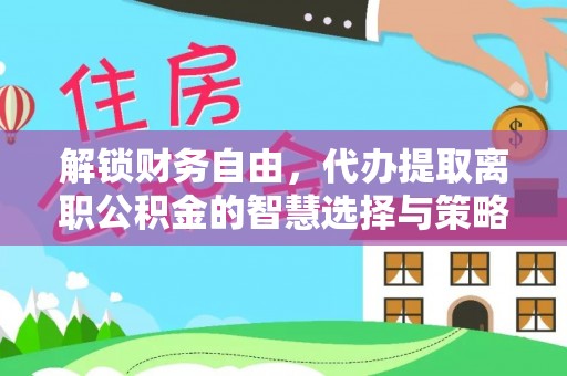 孙吴解锁财务自由，代办提取离职公积金的智慧选择与策略
