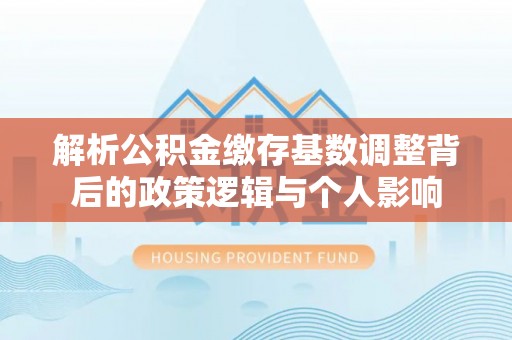 孙吴解析公积金缴存基数调整背后的政策逻辑与个人影响