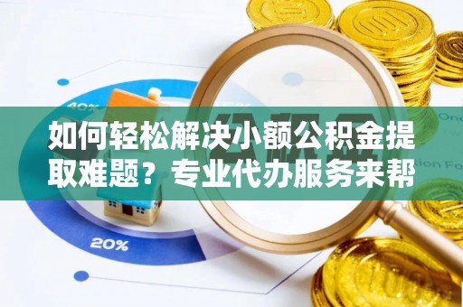 孙吴如何轻松解决小额公积金提取难题？专业代办服务来帮忙