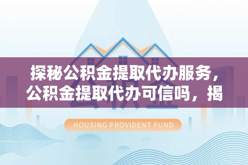 孙吴探秘公积金提取代办服务，公积金提取代办可信吗，揭秘真相与选择指南