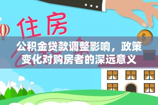 孙吴公积金贷款调整影响，政策变化对购房者的深远意义