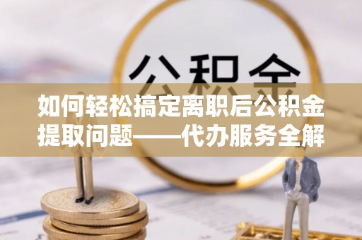 孙吴如何轻松搞定离职后公积金提取问题——代办服务全解析