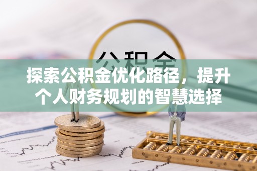 孙吴探索公积金优化路径，提升个人财务规划的智慧选择