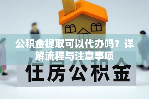 孙吴公积金提取可以代办吗？详解流程与注意事项