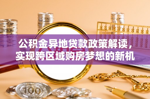 孙吴公积金异地贷款政策解读，实现跨区域购房梦想的新机遇