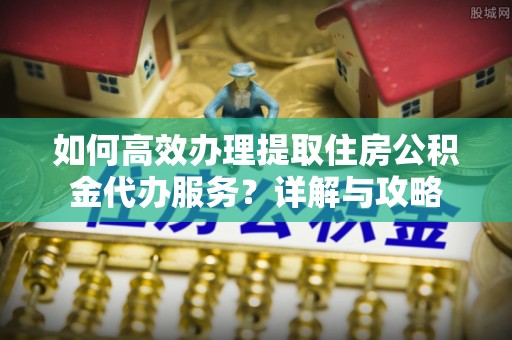 孙吴如何高效办理提取住房公积金代办服务？详解与攻略