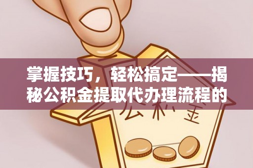 孙吴掌握技巧，轻松搞定——揭秘公积金提取代办理流程的关键步骤