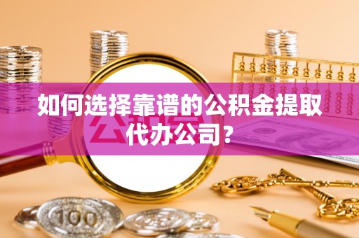 孙吴如何选择靠谱的公积金提取代办公司？