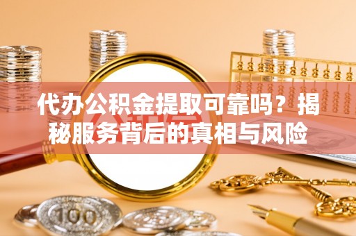 孙吴代办公积金提取可靠吗？揭秘服务背后的真相与风险