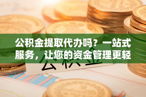 孙吴公积金提取代办吗？一站式服务，让您的资金管理更轻松