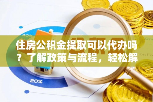 孙吴住房公积金提取可以代办吗？了解政策与流程，轻松解决疑惑