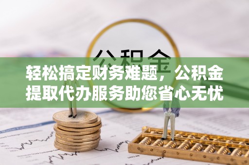 孙吴轻松搞定财务难题，公积金提取代办服务助您省心无忧