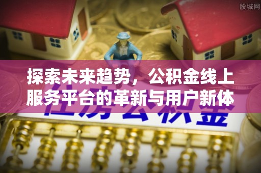 孙吴探索未来趋势，公积金线上服务平台的革新与用户新体验