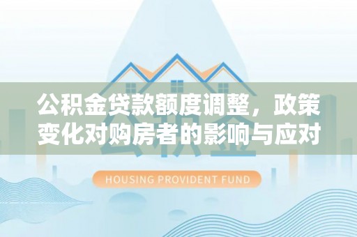 孙吴公积金贷款额度调整，政策变化对购房者的影响与应对策略
