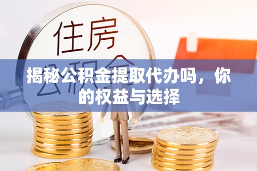 孙吴揭秘公积金提取代办吗，你的权益与选择