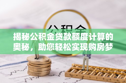 孙吴揭秘公积金贷款额度计算的奥秘，助您轻松实现购房梦想
