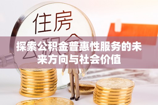 孙吴探索公积金普惠性服务的未来方向与社会价值