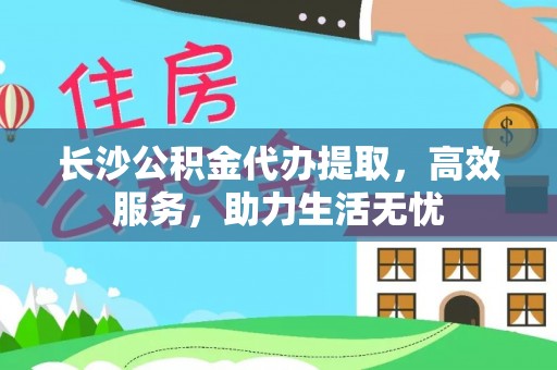 孙吴长沙公积金代办提取，高效服务，助力生活无忧