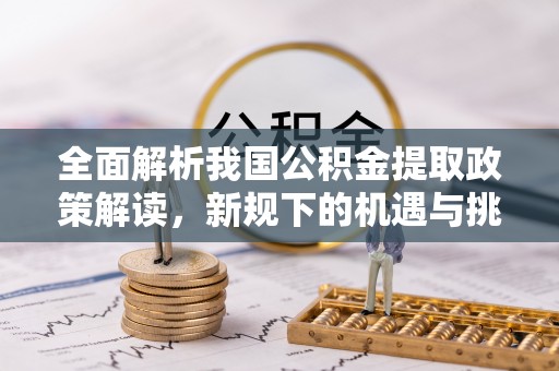 孙吴全面解析我国公积金提取政策解读，新规下的机遇与挑战