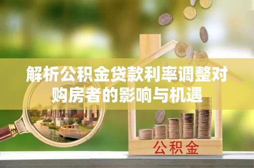 孙吴解析公积金贷款利率调整对购房者的影响与机遇