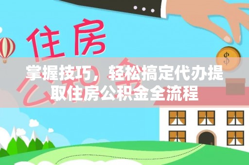 孙吴掌握技巧，轻松搞定代办提取住房公积金全流程