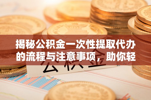孙吴揭秘公积金一次性提取代办的流程与注意事项，助你轻松搞定财务规划