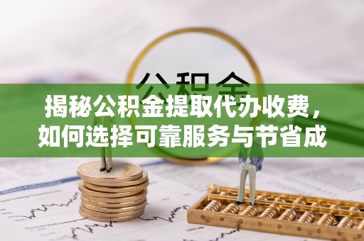 孙吴揭秘公积金提取代办收费，如何选择可靠服务与节省成本？