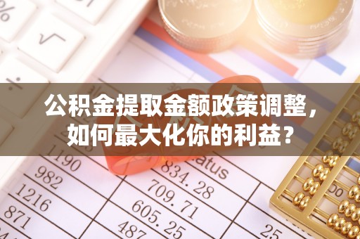 孙吴公积金提取金额政策调整，如何最大化你的利益？