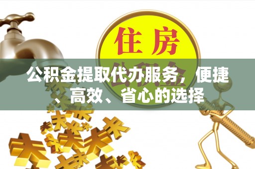 孙吴公积金提取代办服务，便捷、高效、省心的选择
