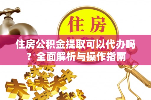 孙吴住房公积金提取可以代办吗？全面解析与操作指南