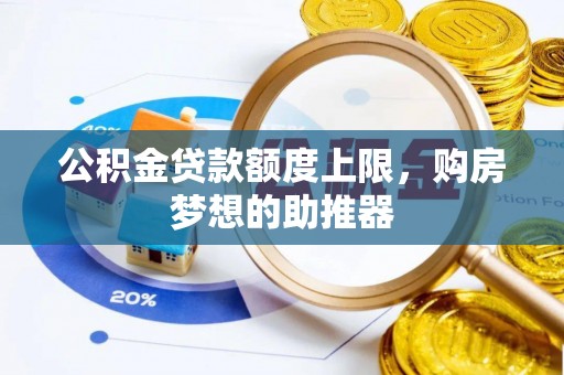 孙吴公积金贷款额度上限，购房梦想的助推器