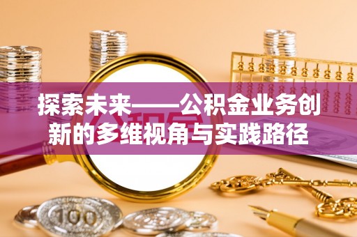 孙吴探索未来——公积金业务创新的多维视角与实践路径