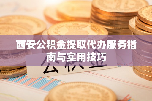 孙吴西安公积金提取代办服务指南与实用技巧