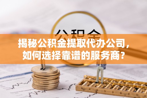 孙吴揭秘公积金提取代办公司，如何选择靠谱的服务商？