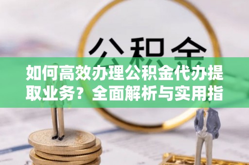 孙吴如何高效办理公积金代办提取业务？全面解析与实用指南