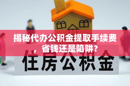 孙吴揭秘代办公积金提取手续费，省钱还是陷阱？