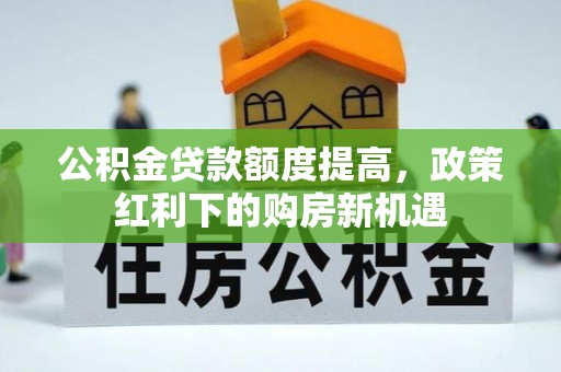 孙吴公积金贷款额度提高，政策红利下的购房新机遇