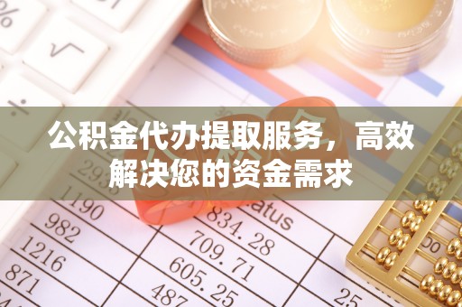 孙吴公积金代办提取服务，高效解决您的资金需求