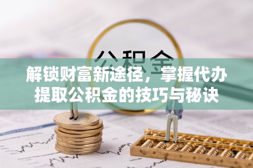 孙吴解锁财富新途径，掌握代办提取公积金的技巧与秘诀
