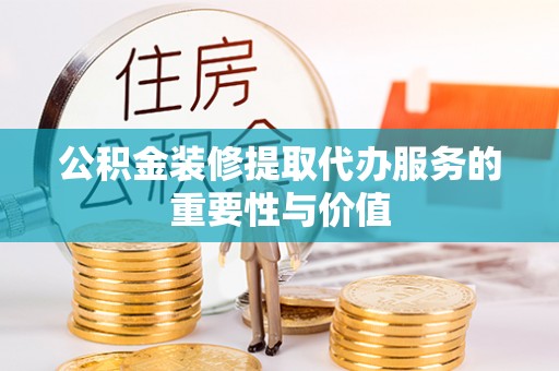孙吴公积金装修提取代办服务的重要性与价值