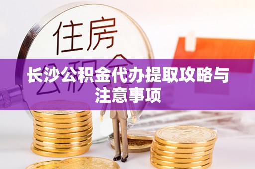 孙吴长沙公积金代办提取攻略与注意事项